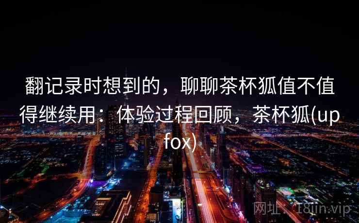 翻记录时想到的，聊聊茶杯狐值不值得继续用：体验过程回顾，茶杯狐(upfox)
