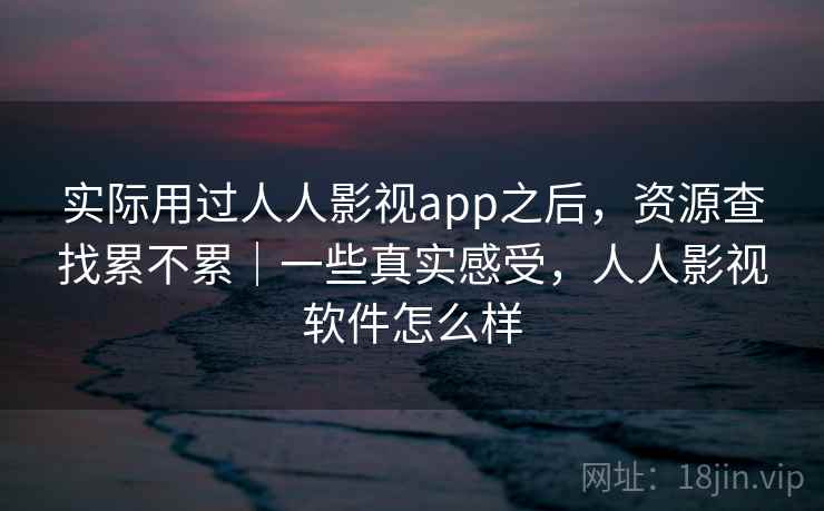实际用过人人影视app之后，资源查找累不累｜一些真实感受，人人影视软件怎么样