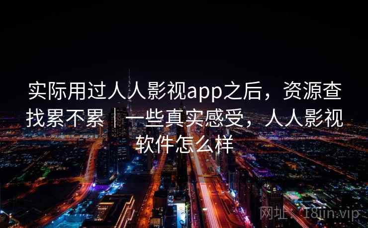 实际用过人人影视app之后，资源查找累不累｜一些真实感受，人人影视软件怎么样