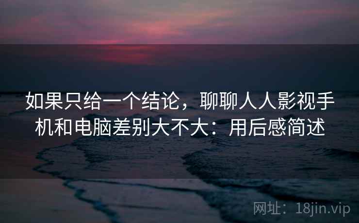 如果只给一个结论，聊聊人人影视手机和电脑差别大不大：用后感简述