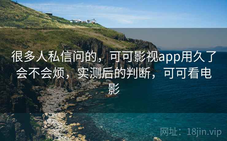 很多人私信问的，可可影视app用久了会不会烦，实测后的判断，可可看电影
