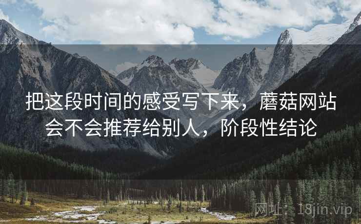 把这段时间的感受写下来，蘑菇网站会不会推荐给别人，阶段性结论