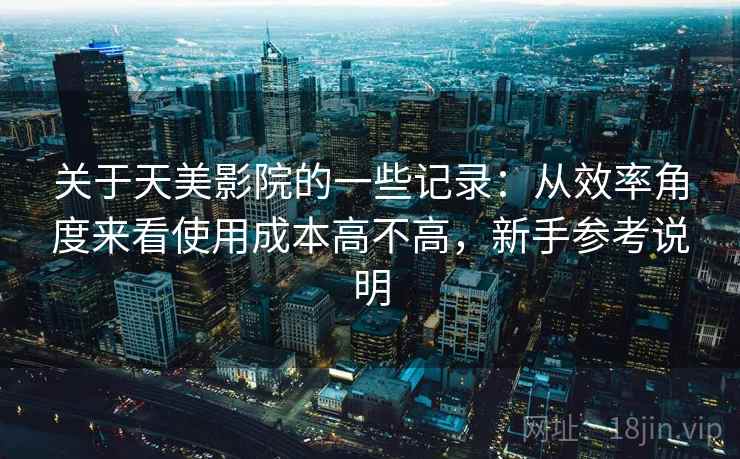 关于天美影院的一些记录：从效率角度来看使用成本高不高，新手参考说明