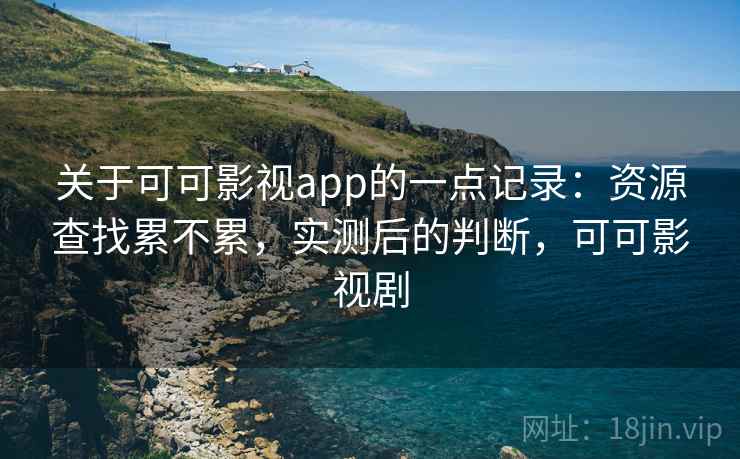 关于可可影视app的一点记录：资源查找累不累，实测后的判断，可可影视剧