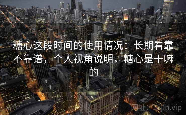 糖心这段时间的使用情况：长期看靠不靠谱，个人视角说明，糖心是干嘛的