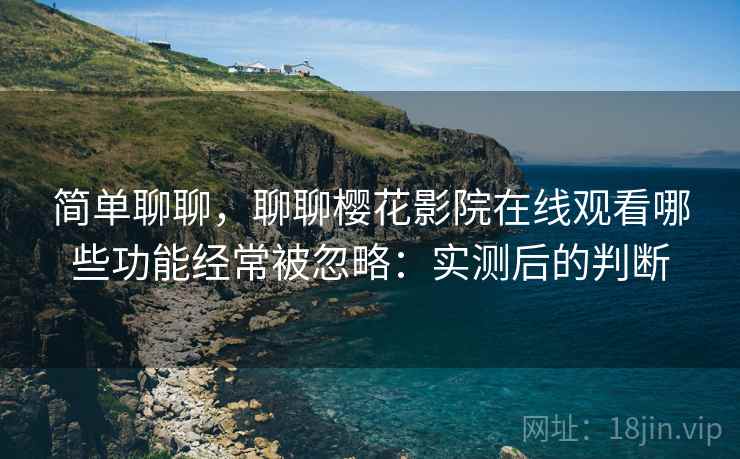 简单聊聊，聊聊樱花影院在线观看哪些功能经常被忽略：实测后的判断