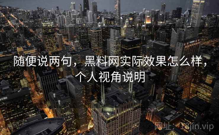 随便说两句，黑料网实际效果怎么样，个人视角说明
