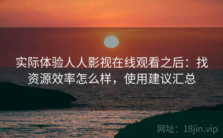 实际体验人人影视在线观看之后：找资源效率怎么样，使用建议汇总
