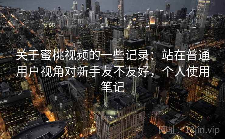 关于蜜桃视频的一些记录：站在普通用户视角对新手友不友好，个人使用笔记