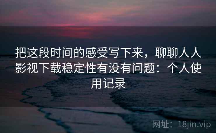 把这段时间的感受写下来，聊聊人人影视下载稳定性有没有问题：个人使用记录
