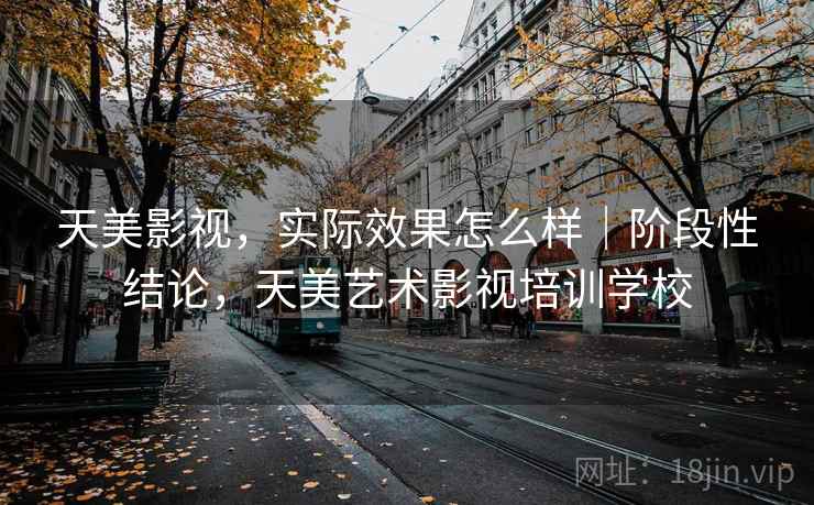 天美影视，实际效果怎么样｜阶段性结论，天美艺术影视培训学校