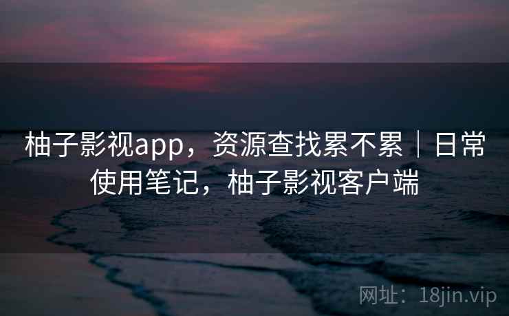柚子影视app，资源查找累不累｜日常使用笔记，柚子影视客户端