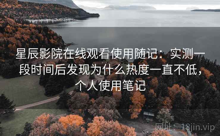 星辰影院在线观看使用随记：实测一段时间后发现为什么热度一直不低，个人使用笔记
