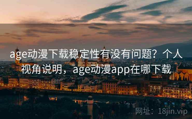 age动漫下载稳定性有没有问题？个人视角说明，age动漫app在哪下载