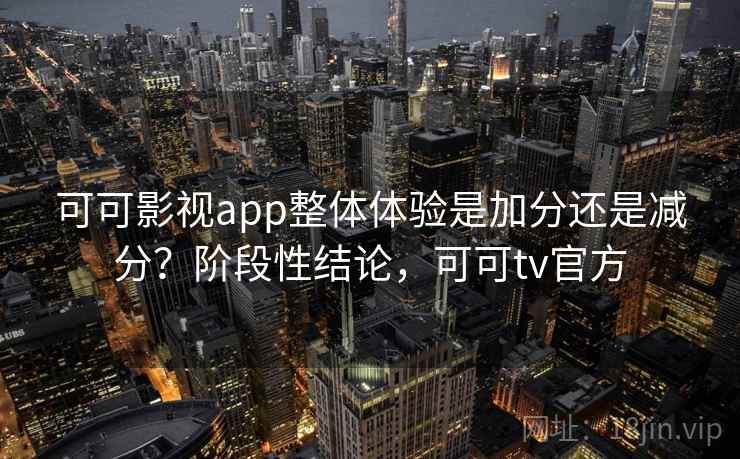 可可影视app整体体验是加分还是减分？阶段性结论，可可tv官方