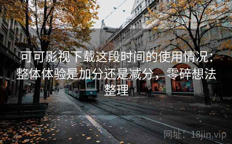 可可影视下载这段时间的使用情况：整体体验是加分还是减分，零碎想法整理