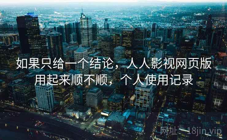 如果只给一个结论，人人影视网页版用起来顺不顺，个人使用记录