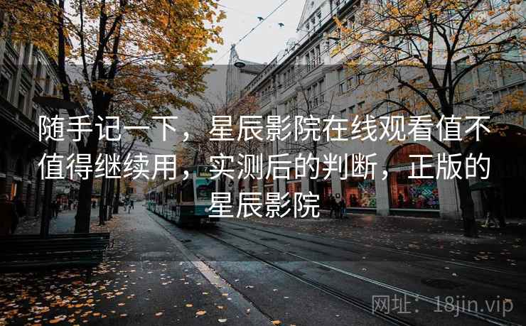 随手记一下，星辰影院在线观看值不值得继续用，实测后的判断，正版的星辰影院