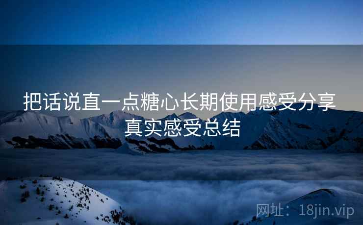 把话说直一点糖心长期使用感受分享 真实感受总结