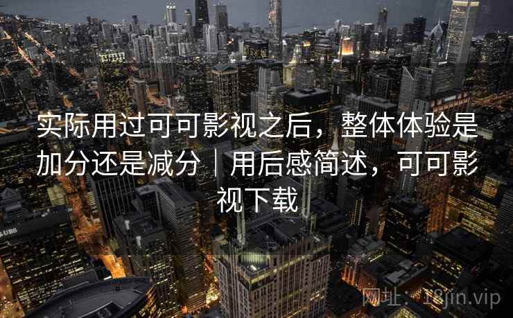 实际用过可可影视之后，整体体验是加分还是减分｜用后感简述，可可影视下载