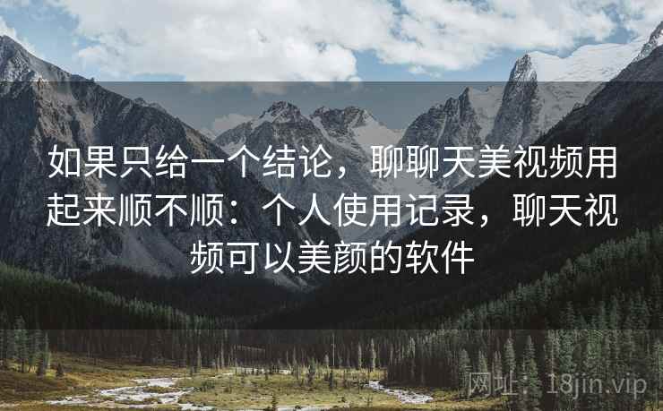 如果只给一个结论，聊聊天美视频用起来顺不顺：个人使用记录，聊天视频可以美颜的软件