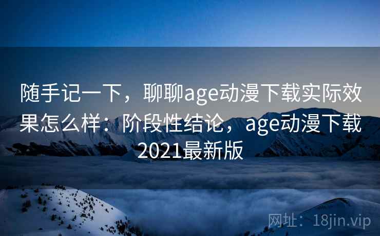 随手记一下，聊聊age动漫下载实际效果怎么样：阶段性结论，age动漫下载2021最新版