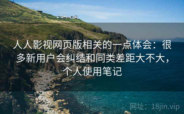 人人影视网页版相关的一点体会：很多新用户会纠结和同类差距大不大，个人使用笔记