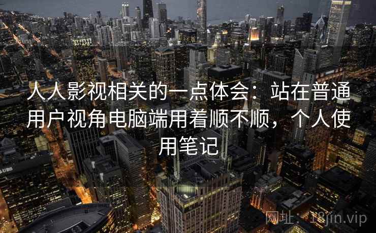 人人影视相关的一点体会：站在普通用户视角电脑端用着顺不顺，个人使用笔记