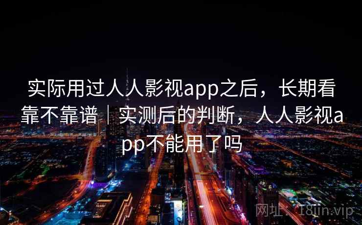 实际用过人人影视app之后，长期看靠不靠谱｜实测后的判断，人人影视app不能用了吗