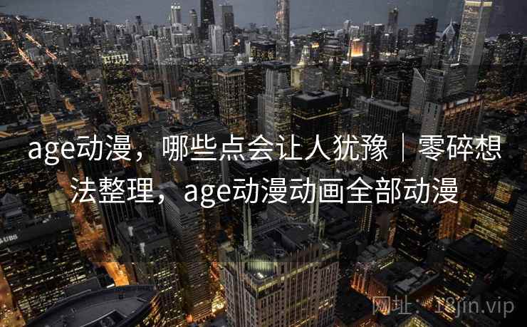 age动漫，哪些点会让人犹豫｜零碎想法整理，age动漫动画全部动漫