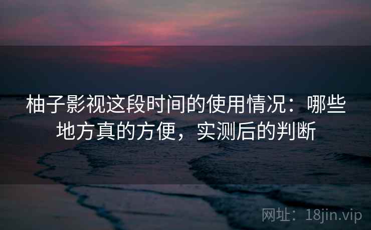 柚子影视这段时间的使用情况：哪些地方真的方便，实测后的判断