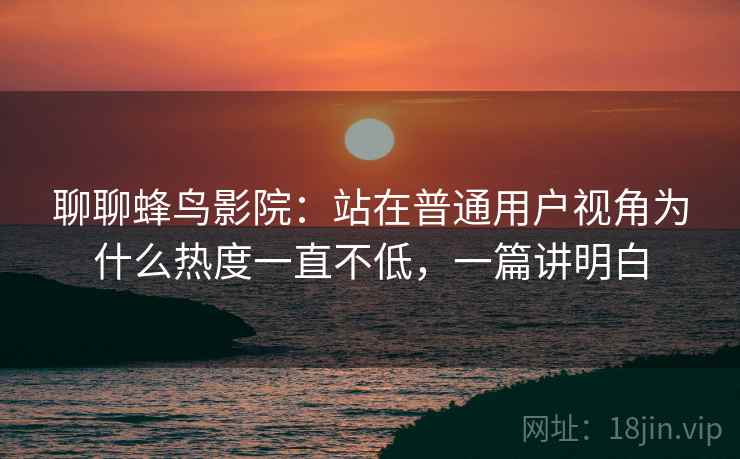 聊聊蜂鸟影院：站在普通用户视角为什么热度一直不低，一篇讲明白