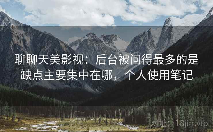 聊聊天美影视：后台被问得最多的是缺点主要集中在哪，个人使用笔记
