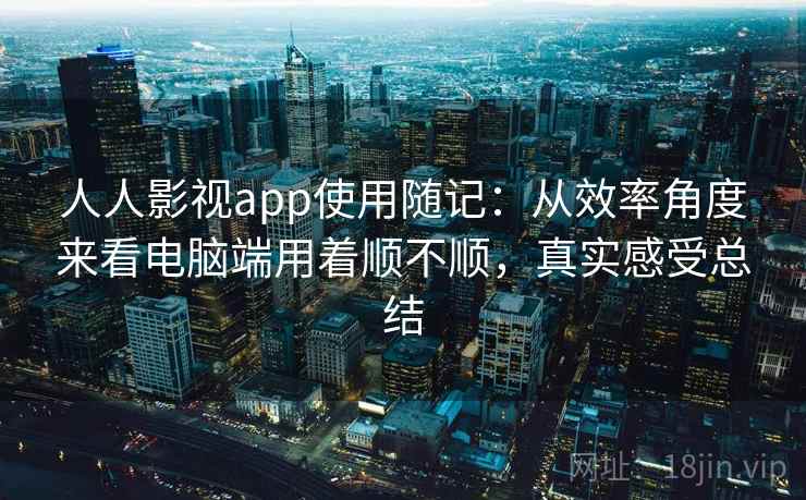 人人影视app使用随记：从效率角度来看电脑端用着顺不顺，真实感受总结