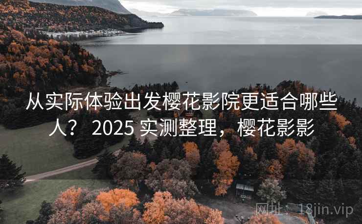 从实际体验出发樱花影院更适合哪些人？ 2025 实测整理，樱花影影