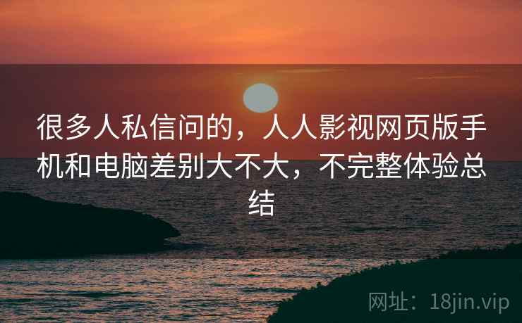 很多人私信问的，人人影视网页版手机和电脑差别大不大，不完整体验总结