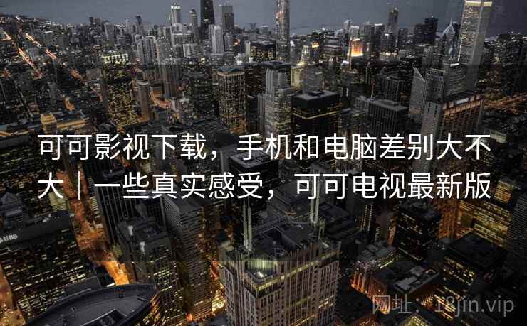 可可影视下载，手机和电脑差别大不大｜一些真实感受，可可电视最新版