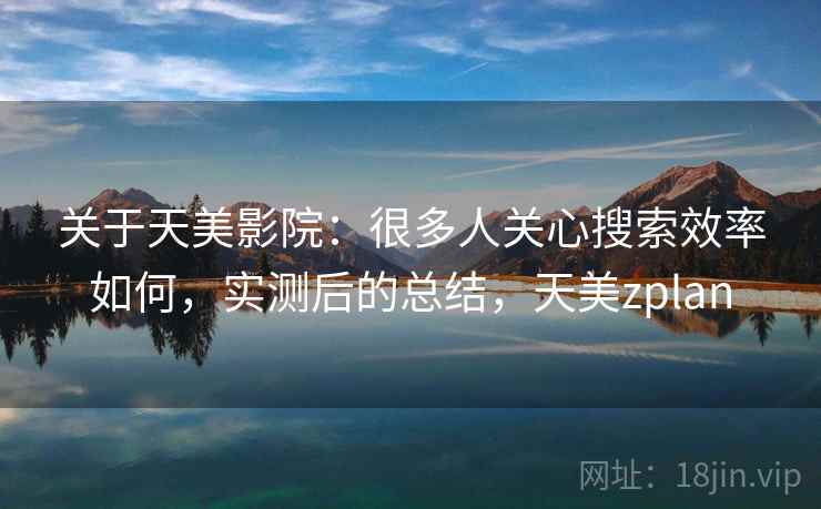 关于天美影院：很多人关心搜索效率如何，实测后的总结，天美zplan