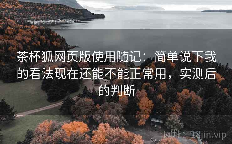 茶杯狐网页版使用随记：简单说下我的看法现在还能不能正常用，实测后的判断