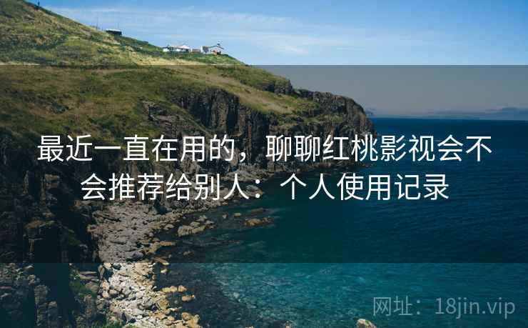 最近一直在用的，聊聊红桃影视会不会推荐给别人：个人使用记录