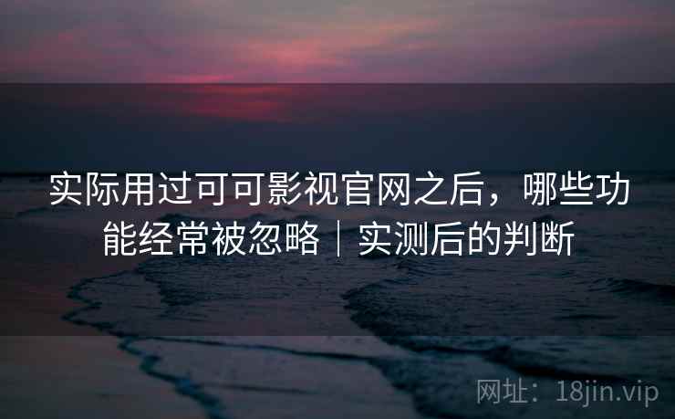 实际用过可可影视官网之后，哪些功能经常被忽略｜实测后的判断