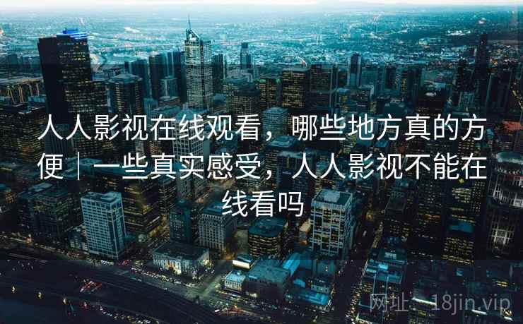 人人影视在线观看，哪些地方真的方便｜一些真实感受，人人影视不能在线看吗