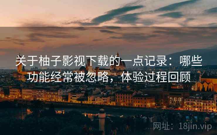 关于柚子影视下载的一点记录：哪些功能经常被忽略，体验过程回顾