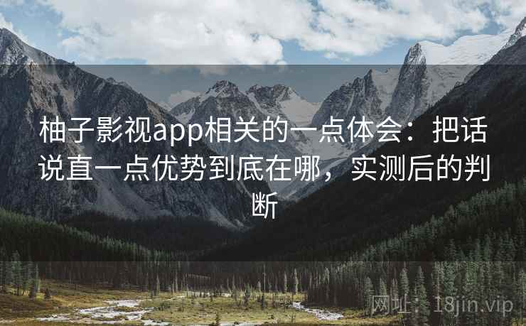 柚子影视app相关的一点体会：把话说直一点优势到底在哪，实测后的判断