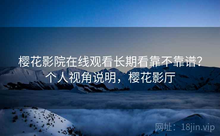 樱花影院在线观看长期看靠不靠谱？个人视角说明，樱花影厅