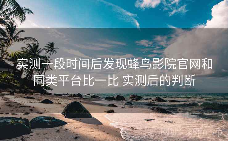 实测一段时间后发现蜂鸟影院官网和同类平台比一比 实测后的判断