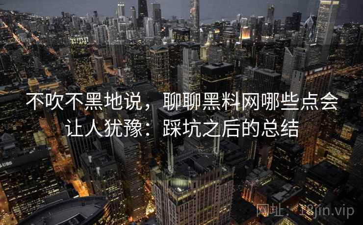 不吹不黑地说，聊聊黑料网哪些点会让人犹豫：踩坑之后的总结
