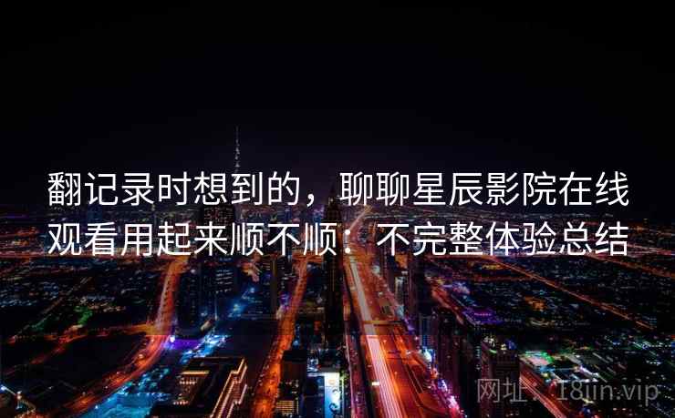 翻记录时想到的，聊聊星辰影院在线观看用起来顺不顺：不完整体验总结