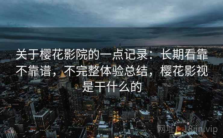 关于樱花影院的一点记录：长期看靠不靠谱，不完整体验总结，樱花影视是干什么的