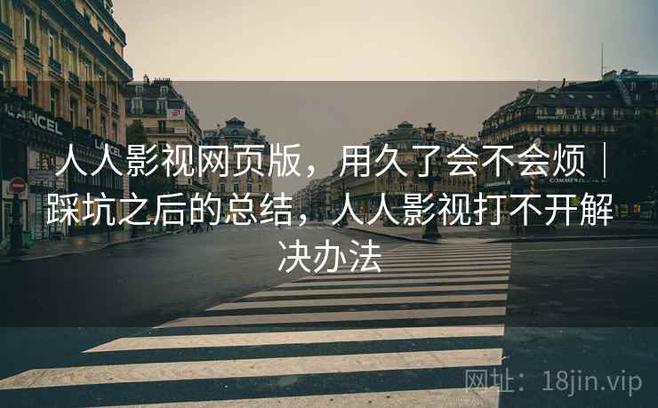 人人影视网页版,用久了会不会烦|踩坑之后的总结,人人影视打不开解决办法 人人影视网页版,用久了会不会烦|踩坑之后的总结,人人影视打不开解决办法